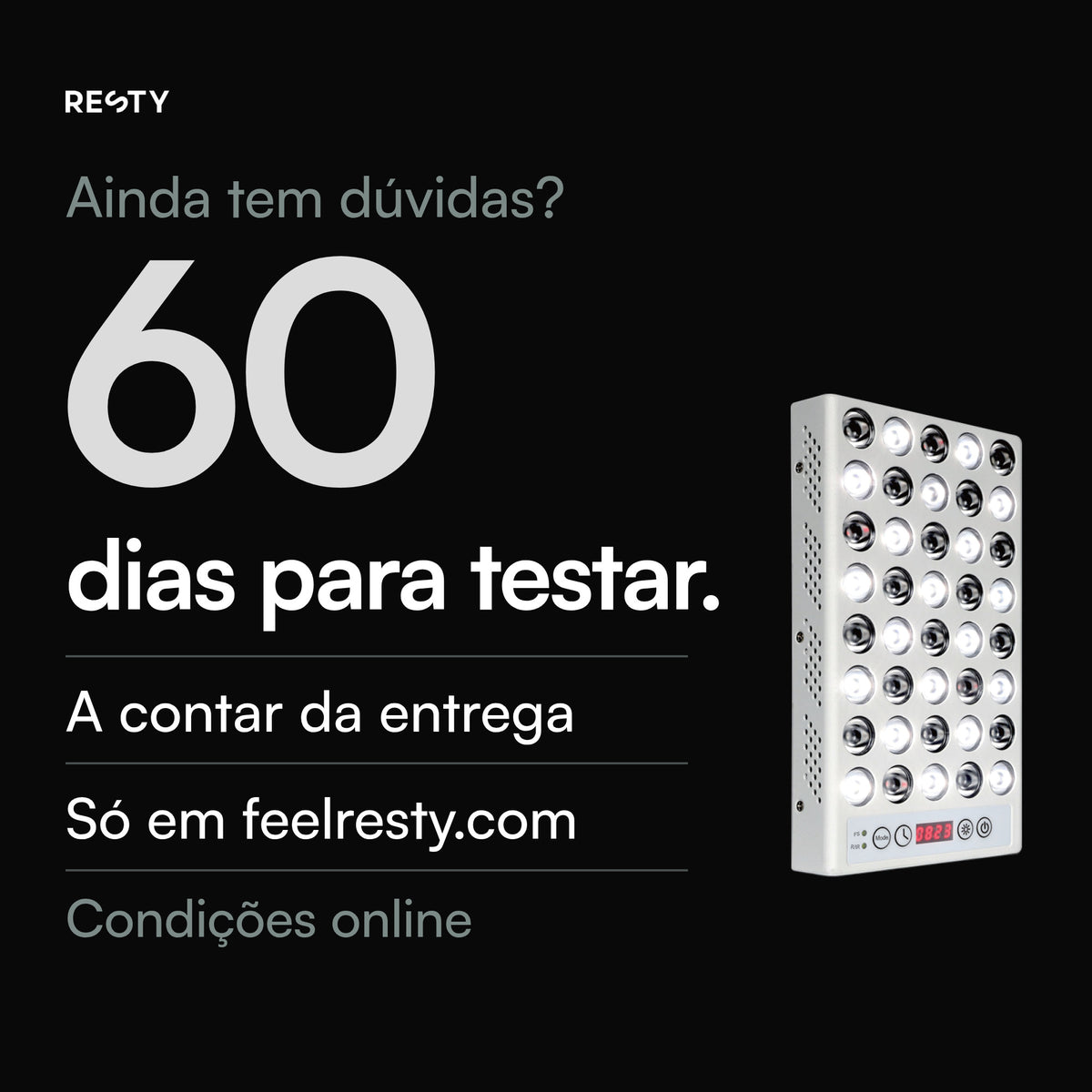 Apenas em encomendas feitas em feelresty.com: 60 dias, a contar da entrega, para experimentar a lâmpada de luz diurna Resty. Garantia comercial de 3 anos para aparelhos entregues a partir de 18 de julho de 2026, sem prejuízo da garantia legal. Condições em feelresty.com.