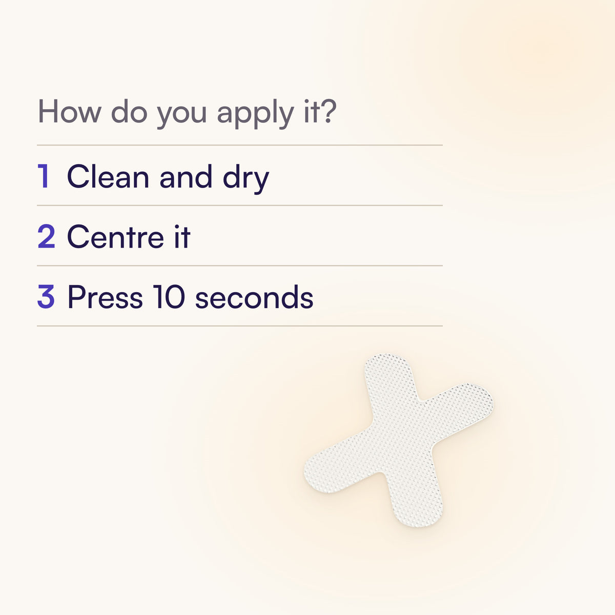 A white Resty X-Shape strip. How do you apply it? 1 Clean and dry. 2 Centre it. 3 Press 10 seconds.